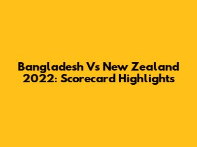 Bangladesh Vs New Zealand 2022: Scorecard Highlights