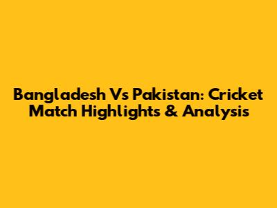 Bangladesh Vs Pakistan: Cricket Match Highlights & Analysis