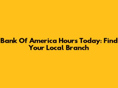 Bank Of America Hours Today: Find Your Local Branch