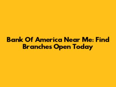 Bank Of America Near Me: Find Branches Open Today