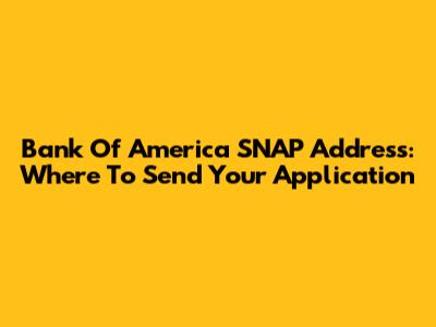 Bank Of America SNAP Address: Where To Send Your Application