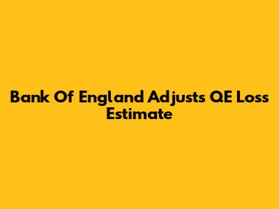 Bank Of England Adjusts QE Loss Estimate