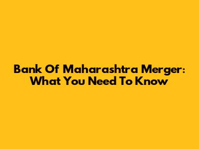 Bank Of Maharashtra Merger: What You Need To Know