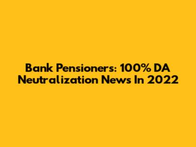 Bank Pensioners: 100% DA Neutralization News In 2022