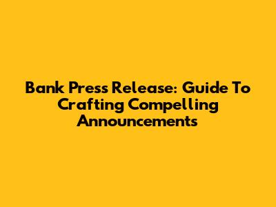 Bank Press Release: Guide To Crafting Compelling Announcements