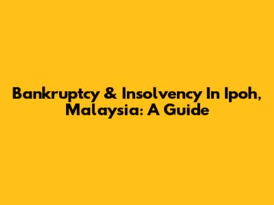 Bankruptcy & Insolvency In Ipoh, Malaysia: A Guide