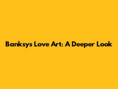 Banksy's "Love" Art: A Deeper Look