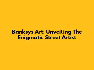 Banksy's Art: Unveiling The Enigmatic Street Artist