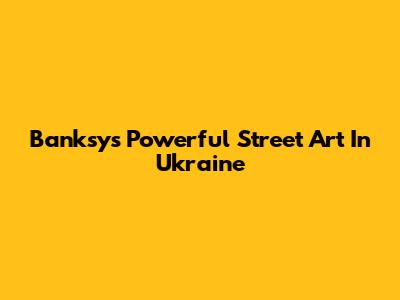 Banksy's Powerful Street Art In Ukraine