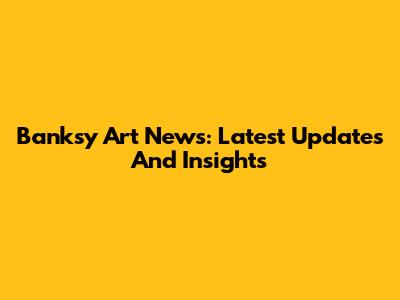 Banksy Art News: Latest Updates And Insights