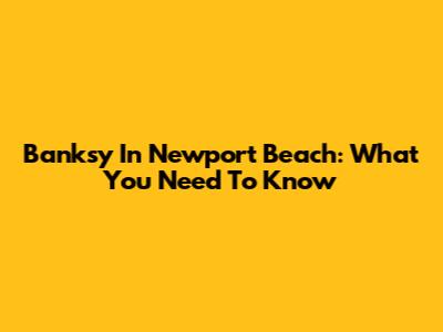 Banksy In Newport Beach: What You Need To Know