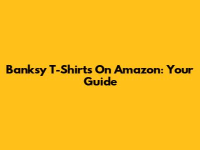 Banksy T-Shirts On Amazon: Your Guide