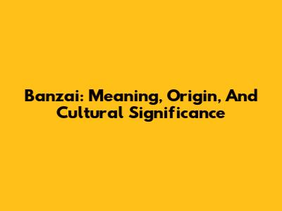 Banzai: Meaning, Origin, And Cultural Significance