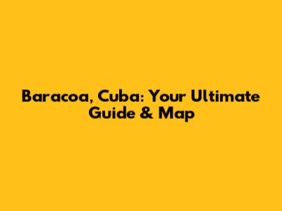 Baracoa, Cuba: Your Ultimate Guide & Map