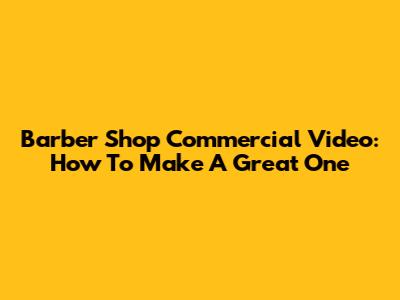 Barber Shop Commercial Video: How To Make A Great One