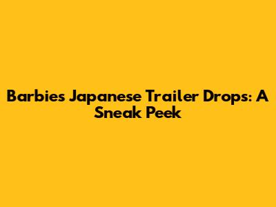 Barbie's Japanese Trailer Drops: A Sneak Peek