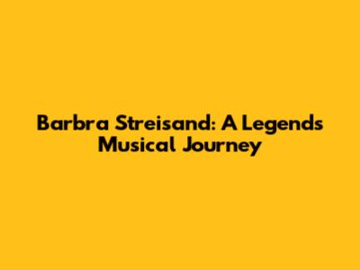 Barbra Streisand: A Legend's Musical Journey