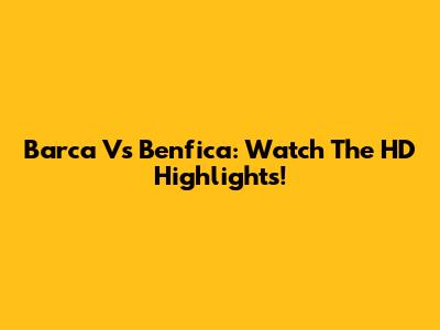 Barca Vs Benfica: Watch The HD Highlights!
