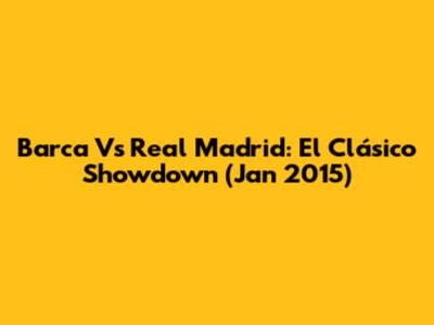 Barca Vs Real Madrid: El Clásico Showdown (Jan 2015)