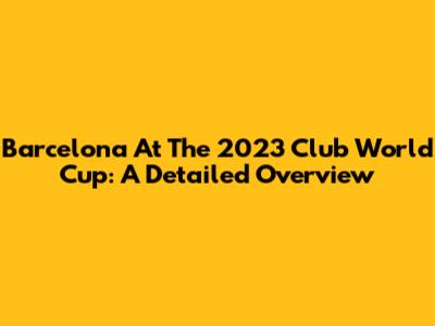Barcelona At The 2023 Club World Cup: A Detailed Overview