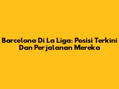 Barcelona Di La Liga: Posisi Terkini Dan Perjalanan Mereka