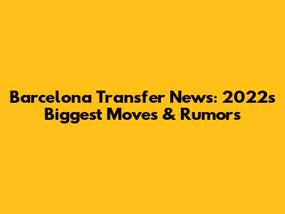 Barcelona Transfer News: 2022's Biggest Moves & Rumors