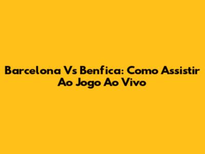 Barcelona Vs Benfica: Como Assistir Ao Jogo Ao Vivo