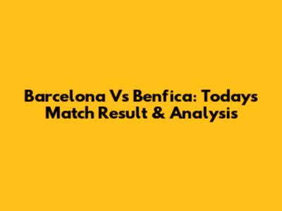 Barcelona Vs Benfica: Today's Match Result & Analysis