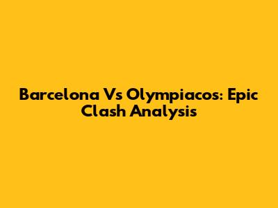 Barcelona Vs Olympiacos: Epic Clash Analysis