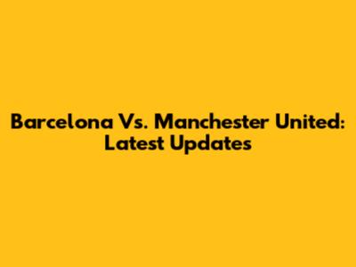 Barcelona Vs. Manchester United: Latest Updates