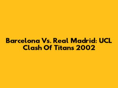 Barcelona Vs. Real Madrid: UCL Clash Of Titans 2002