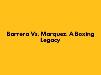 Barrera Vs. Marquez: A Boxing Legacy