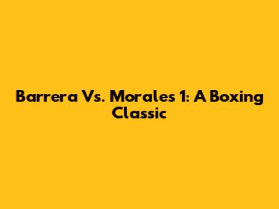 Barrera Vs. Morales 1: A Boxing Classic