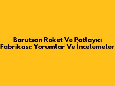 Barutsan Roket Ve Patlayıcı Fabrikası: Yorumlar Ve İncelemeler