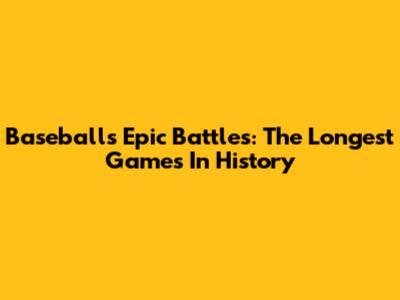 Baseball's Epic Battles: The Longest Games In History