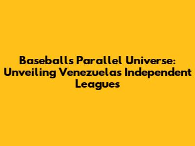 Baseball's Parallel Universe: Unveiling Venezuela's Independent Leagues