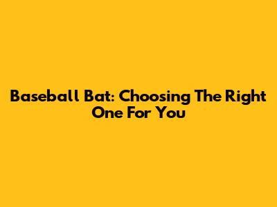 Baseball Bat: Choosing The Right One For You