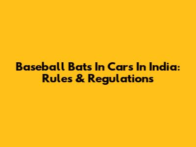 Baseball Bats In Cars In India: Rules & Regulations