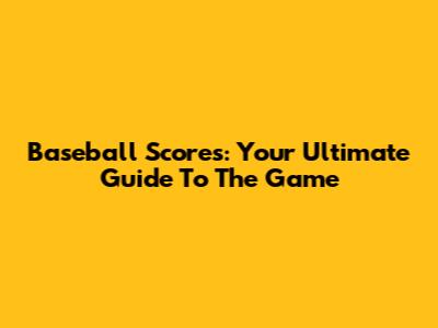 Baseball Scores: Your Ultimate Guide To The Game