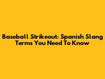 Baseball Strikeout: Spanish Slang Terms You Need To Know