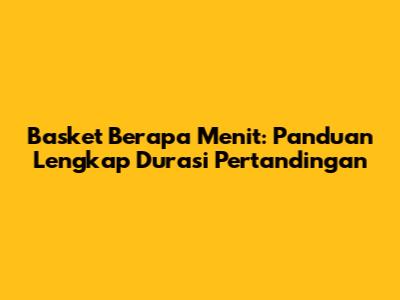 Basket Berapa Menit: Panduan Lengkap Durasi Pertandingan