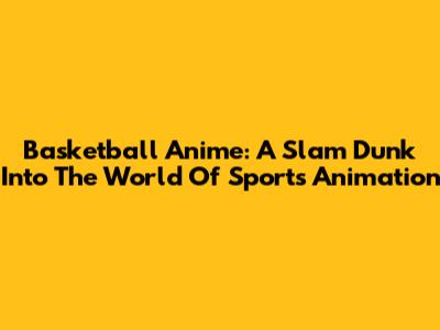 Basketball Anime: A Slam Dunk Into The World Of Sports Animation