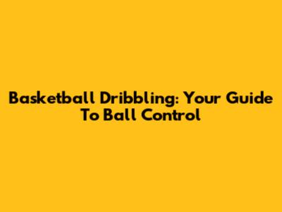 Basketball Dribbling: Your Guide To Ball Control
