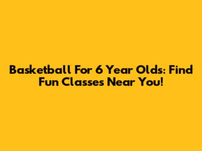 Basketball For 6 Year Olds: Find Fun Classes Near You!