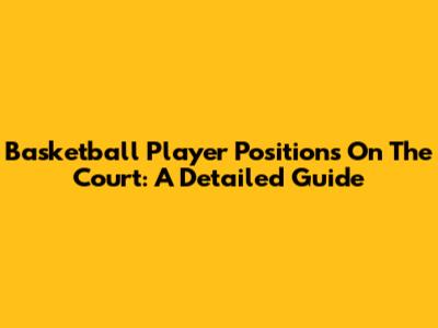 Basketball Player Positions On The Court: A Detailed Guide
