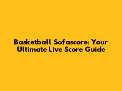 Basketball Sofascore: Your Ultimate Live Score Guide