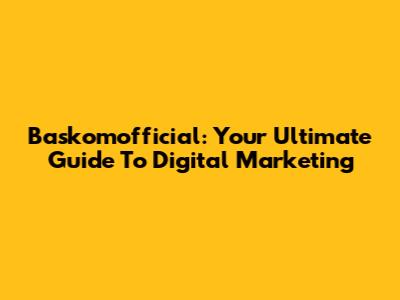 Baskomofficial: Your Ultimate Guide To Digital Marketing