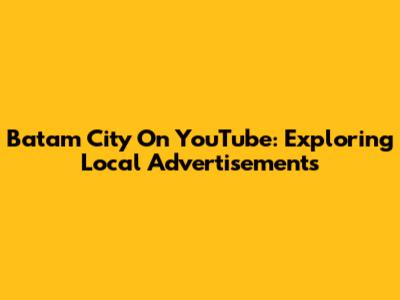 Batam City On YouTube: Exploring Local Advertisements