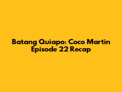 Batang Quiapo: Coco Martin Episode 22 Recap