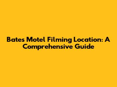 Bates Motel Filming Location: A Comprehensive Guide